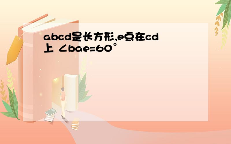 abcd是长方形,e点在cd上 ∠bae=60°