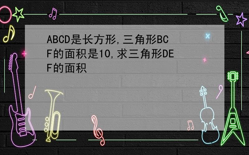 ABCD是长方形,三角形BCF的面积是10,求三角形DEF的面积