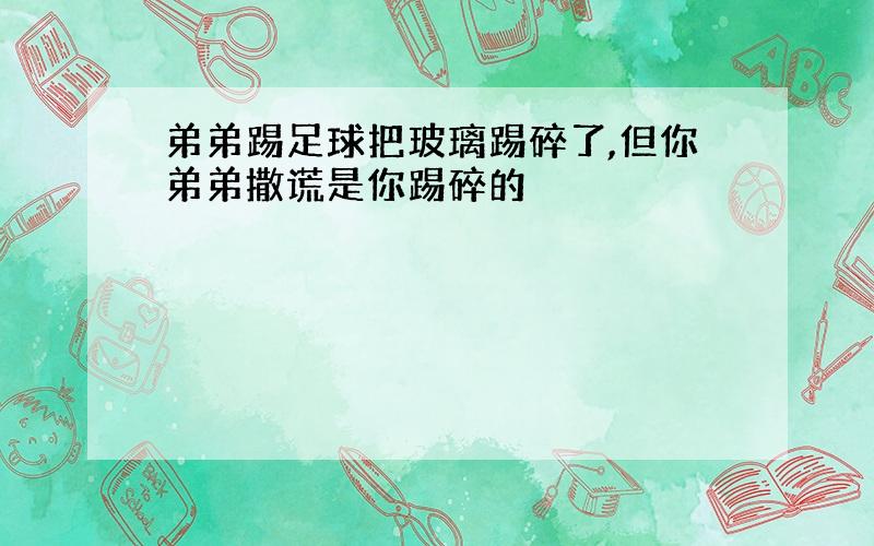 弟弟踢足球把玻璃踢碎了,但你弟弟撒谎是你踢碎的