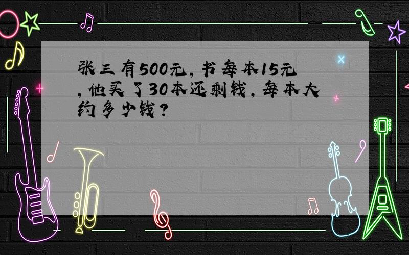 张三有500元,书每本15元,他买了30本还剩钱,每本大约多少钱?