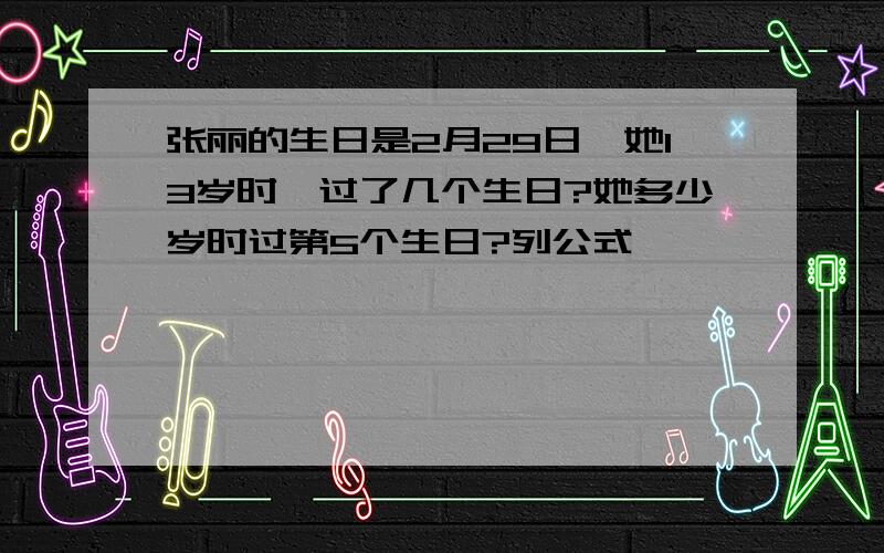 张丽的生日是2月29日,她13岁时,过了几个生日?她多少岁时过第5个生日?列公式