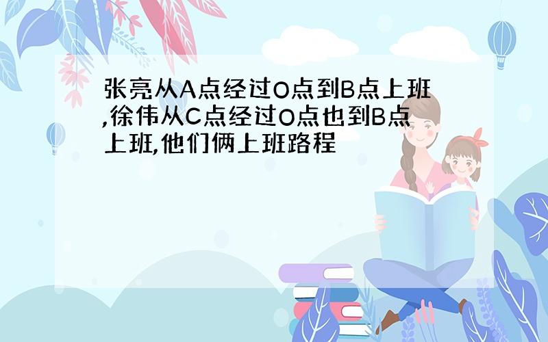 张亮从A点经过O点到B点上班,徐伟从C点经过O点也到B点上班,他们俩上班路程