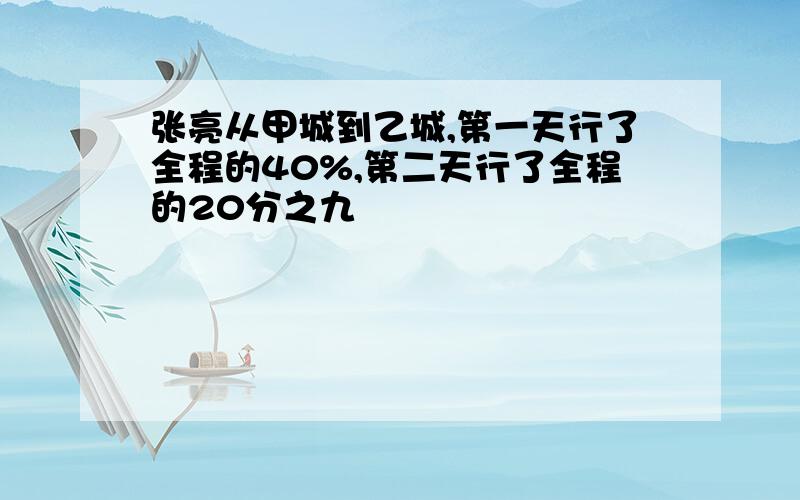 张亮从甲城到乙城,第一天行了全程的40%,第二天行了全程的20分之九