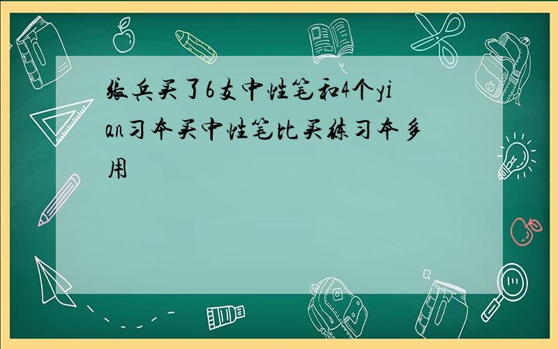 张兵买了6支中性笔和4个yian习本买中性笔比买练习本多用