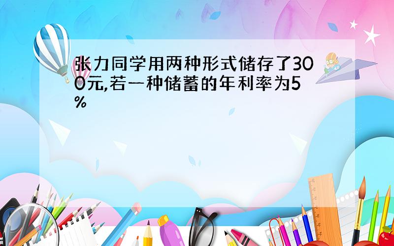 张力同学用两种形式储存了300元,若一种储蓄的年利率为5%