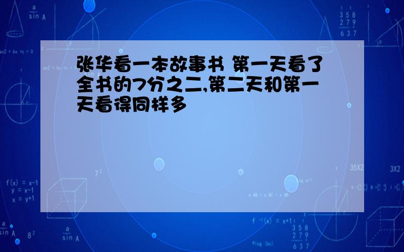 张华看一本故事书 第一天看了全书的7分之二,第二天和第一天看得同样多