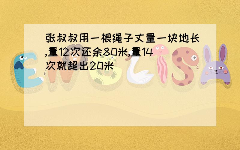 张叔叔用一根绳子丈量一块地长,量12次还余80米,量14次就超出20米