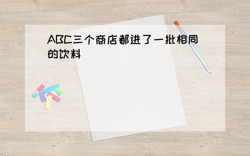 ABC三个商店都进了一批相同的饮料