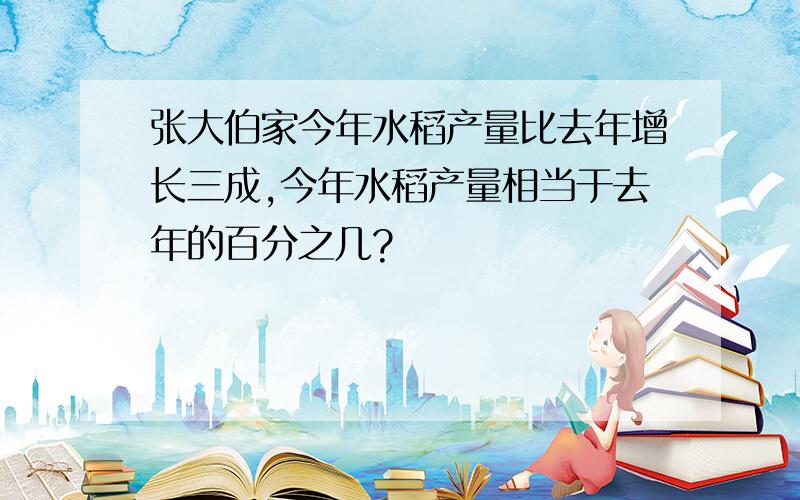 张大伯家今年水稻产量比去年增长三成,今年水稻产量相当于去年的百分之几?