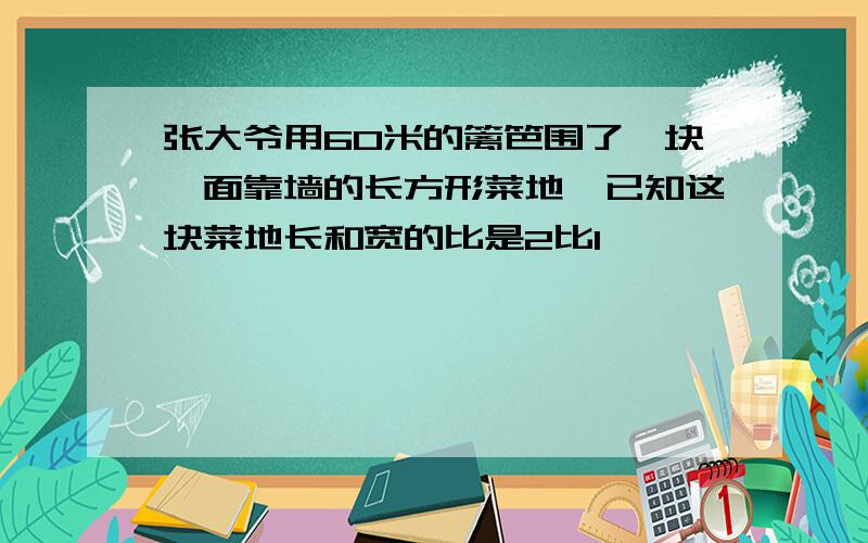 张大爷用60米的篱笆围了一块一面靠墙的长方形菜地,已知这块菜地长和宽的比是2比1