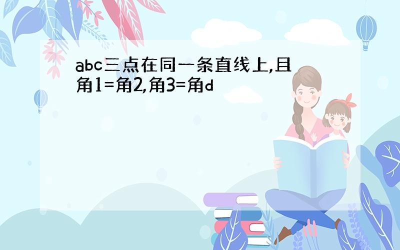 abc三点在同一条直线上,且角1=角2,角3=角d