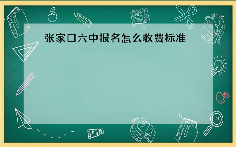 张家口六中报名怎么收费标准