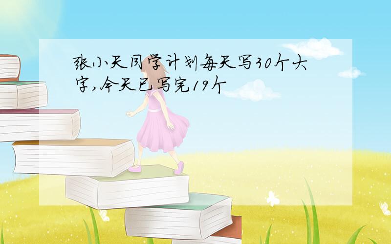 张小天同学计划每天写30个大字,今天已写完19个