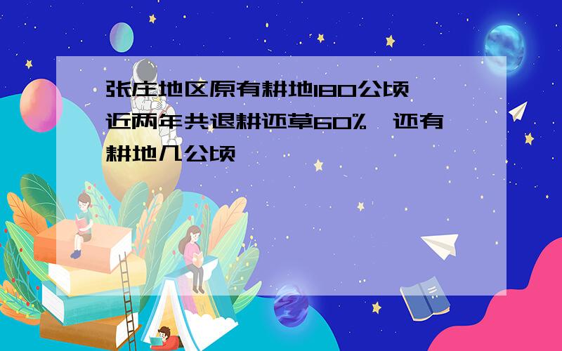 张庄地区原有耕地180公顷,近两年共退耕还草60%,还有耕地几公顷