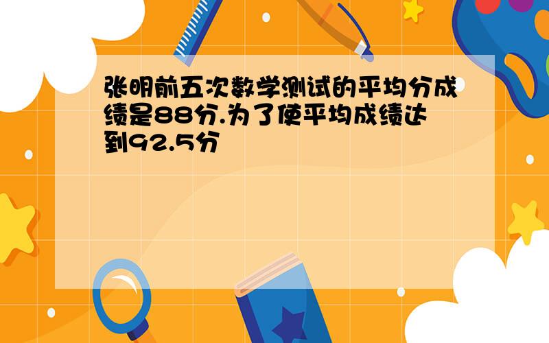 张明前五次数学测试的平均分成绩是88分.为了使平均成绩达到92.5分