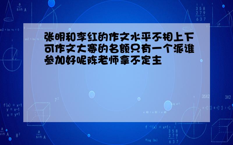 张明和李红的作文水平不相上下可作文大赛的名额只有一个派谁参加好呢陈老师拿不定主