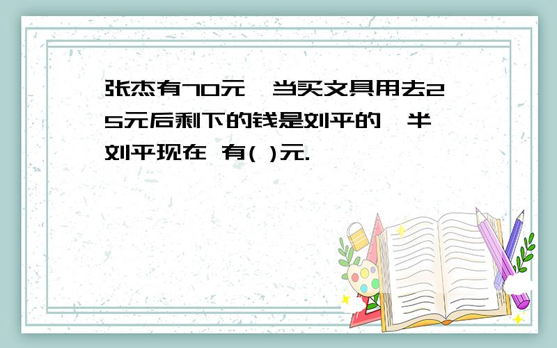 张杰有70元,当买文具用去25元后剩下的钱是刘平的一半,刘平现在 有( )元.