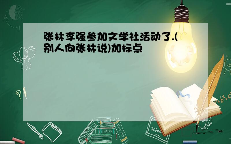 张林李强参加文学社活动了.(别人向张林说)加标点