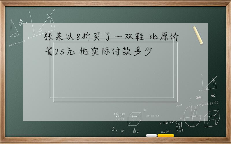 张某以8折买了一双鞋 比原价省25元 他实际付款多少