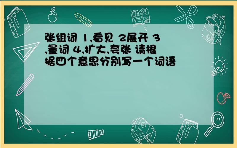 张组词 1,看见 2展开 3,量词 4,扩大,夸张 请根据四个意思分别写一个词语