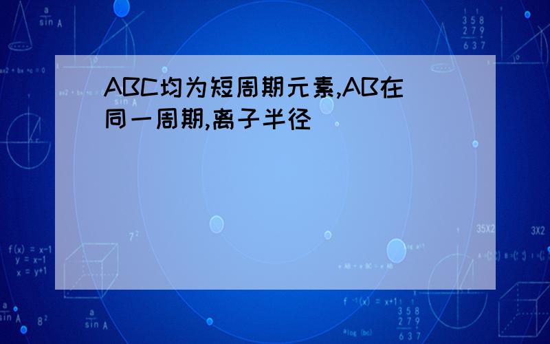 ABC均为短周期元素,AB在同一周期,离子半径