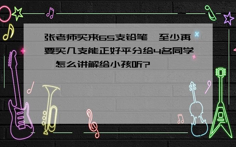 张老师买来65支铅笔,至少再要买几支能正好平分给4名同学,怎么讲解给小孩听?