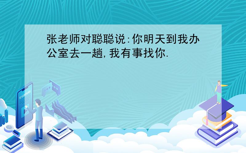 张老师对聪聪说:你明天到我办公室去一趟,我有事找你.