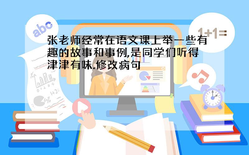 张老师经常在语文课上举一些有趣的故事和事例,是同学们听得津津有味.修改病句