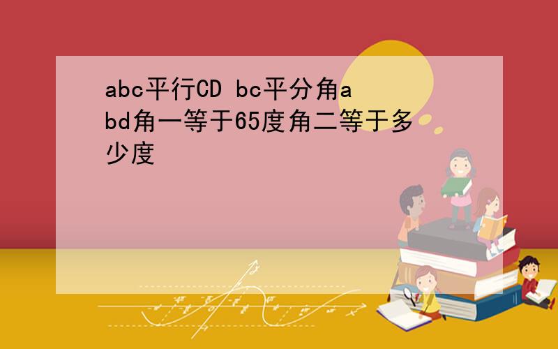 abc平行CD bc平分角abd角一等于65度角二等于多少度