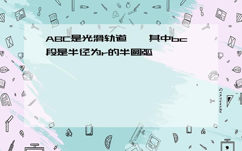 ABC是光滑轨道,,其中bc段是半径为r的半圆弧