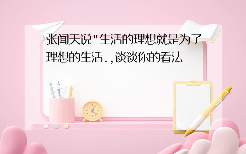 张闻天说"生活的理想就是为了理想的生活.,谈谈你的看法