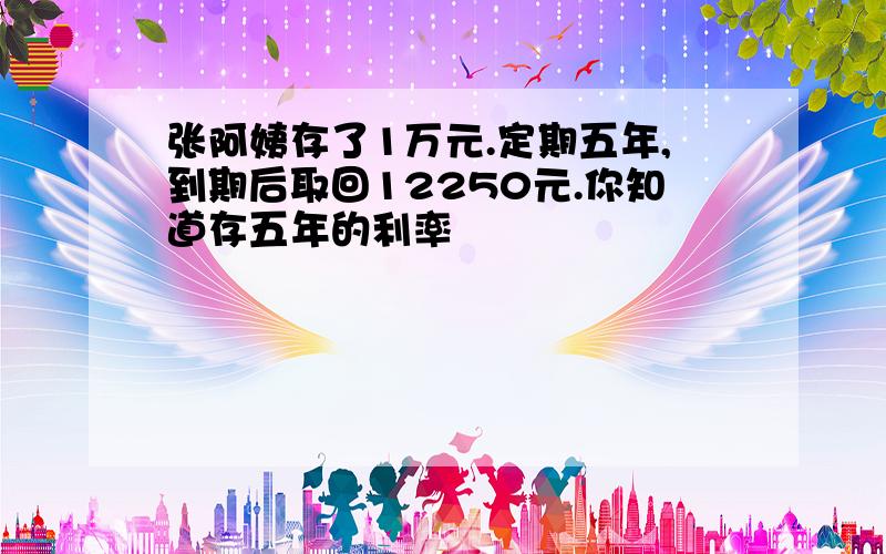 张阿姨存了1万元.定期五年,到期后取回12250元.你知道存五年的利率