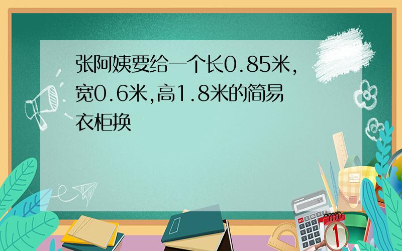 张阿姨要给一个长0.85米,宽0.6米,高1.8米的简易衣柜换