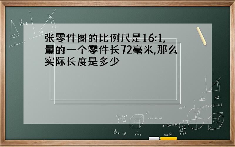 张零件图的比例尺是16:1,量的一个零件长72毫米,那么实际长度是多少