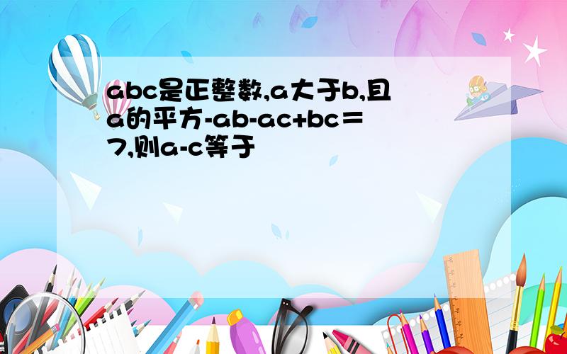 abc是正整数,a大于b,且a的平方-ab-ac+bc＝7,则a-c等于