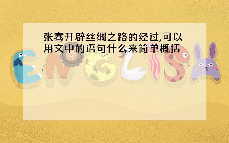 张骞开辟丝绸之路的经过,可以用文中的语句什么来简单概括