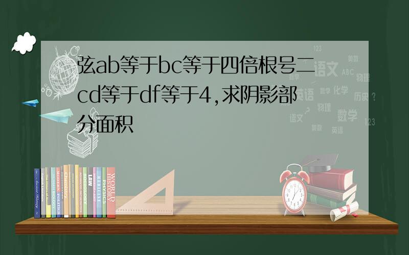 弦ab等于bc等于四倍根号二cd等于df等于4,求阴影部分面积