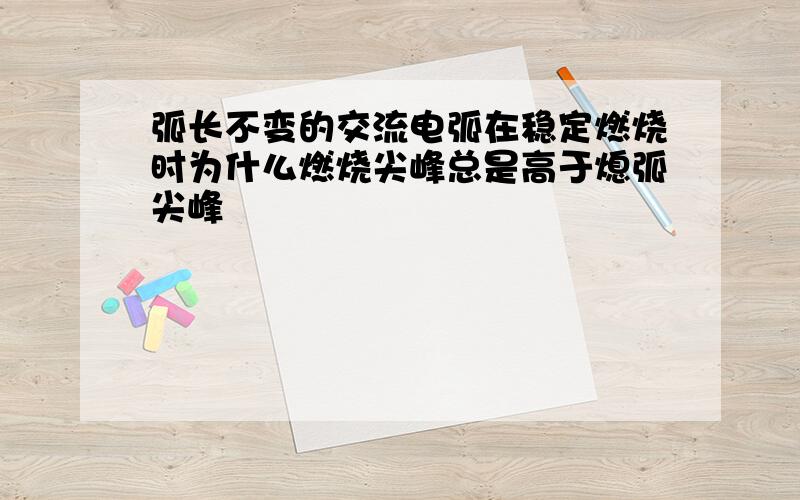 弧长不变的交流电弧在稳定燃烧时为什么燃烧尖峰总是高于熄弧尖峰