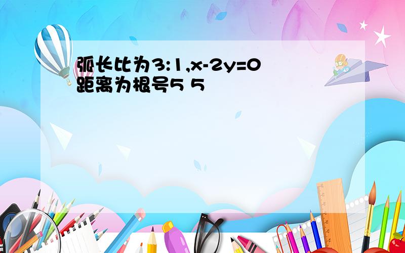 弧长比为3:1,x-2y=0距离为根号5 5