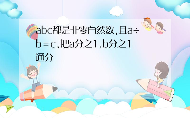 abc都是非零自然数,且a÷b＝c,把a分之1.b分之1通分