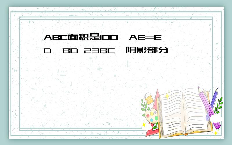 ABC面积是100,AE=ED,BD 23BC,阴影部分