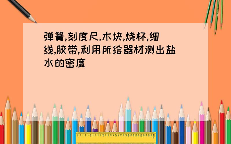 弹簧,刻度尺,木块,烧杯,细线,胶带,利用所给器材测出盐水的密度