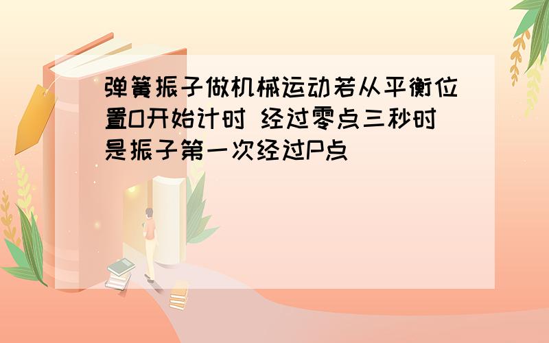 弹簧振子做机械运动若从平衡位置O开始计时 经过零点三秒时是振子第一次经过P点