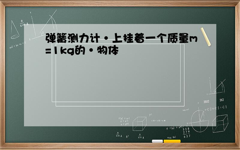 弹簧测力计·上挂着一个质量m=1kg的·物体