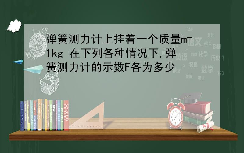 弹簧测力计上挂着一个质量m=1kg 在下列各种情况下,弹簧测力计的示数F各为多少