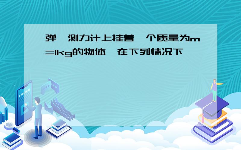 弹簧测力计上挂着一个质量为m=1kg的物体,在下列情况下