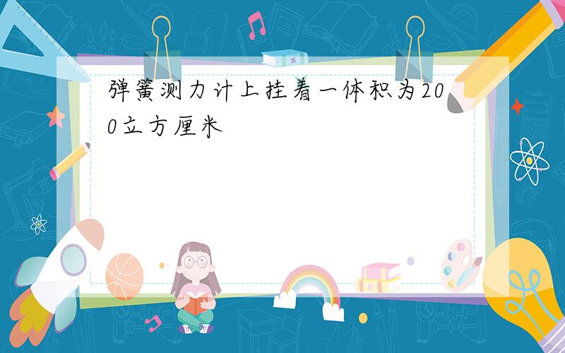 弹簧测力计上挂着一体积为200立方厘米