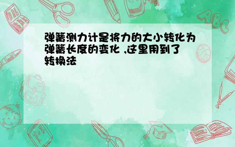 弹簧测力计是将力的大小转化为弹簧长度的变化 ,这里用到了转换法