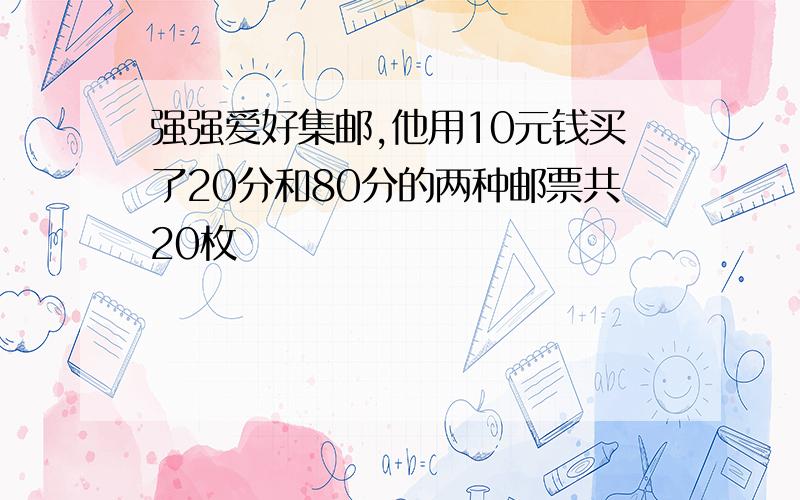 强强爱好集邮,他用10元钱买了20分和80分的两种邮票共20枚