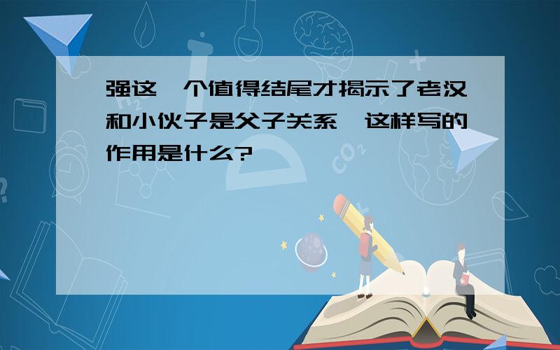 强这一个值得结尾才揭示了老汉和小伙子是父子关系,这样写的作用是什么?